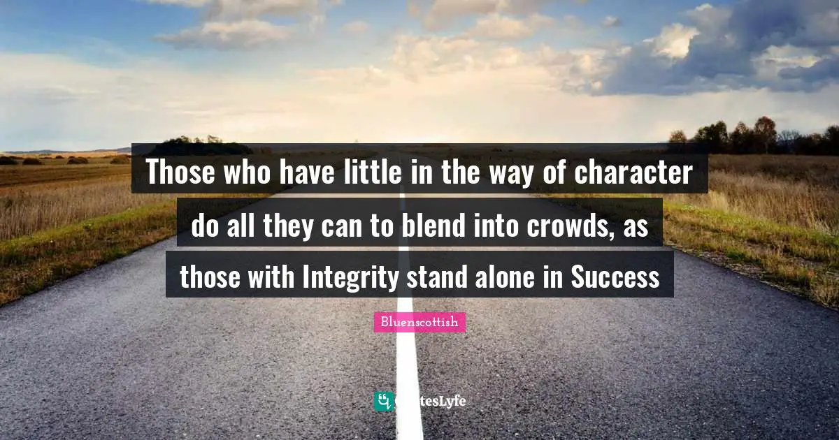 Those who have little in the way of character do all they can to blend into crowds, as those with Integrity stand alone in Success