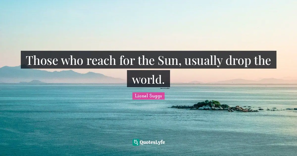 Those who reach for the Sun, usually drop the world.