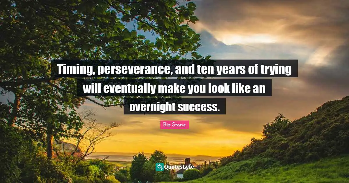 Timing, perseverance, and ten years of trying will eventually make you look like an overnight success.
