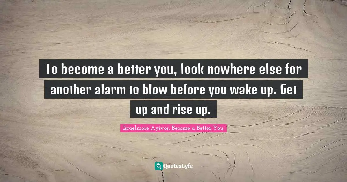 Rise Up Quotes: "To become a better you, look nowhere else for another alarm to blow before you wake up. Get up and rise up."