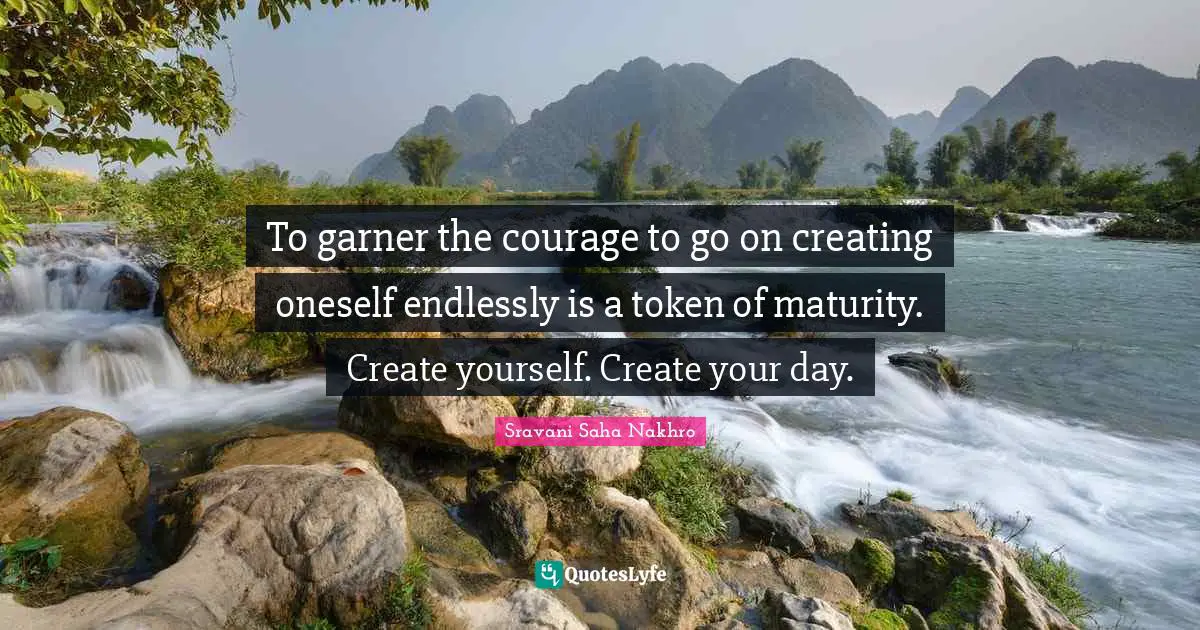 To garner the courage to go on creating oneself endlessly is a token of maturity. Create yourself. Create your day.