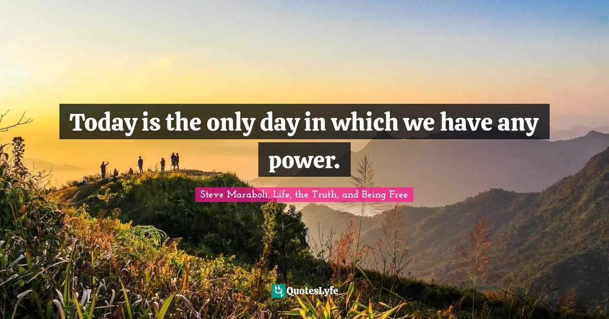 Today is the only day in which we have any power.