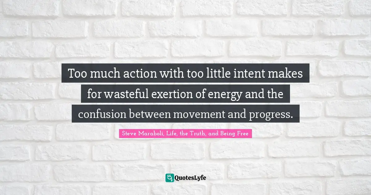 Too much action with too little intent makes for wasteful exertion of energy and the confusion between movement and progress.