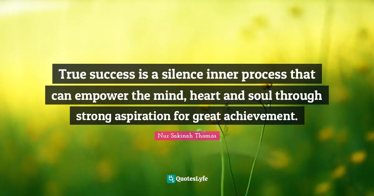 True success is a silence inner process that can empower the mind, heart and soul through strong aspiration for great achievement.