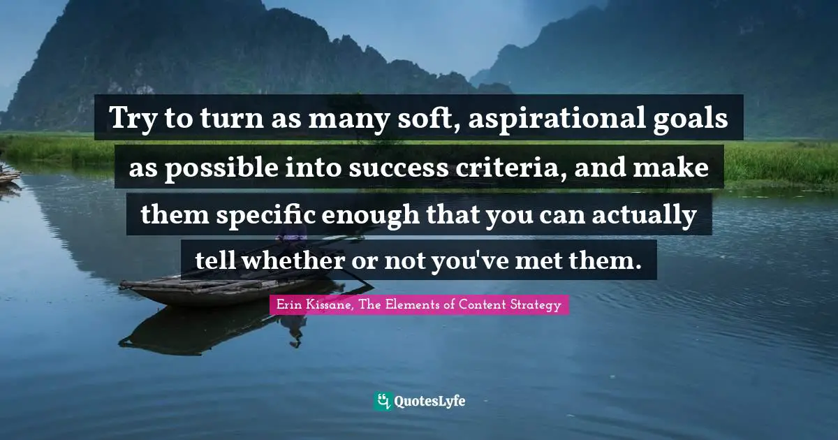 Try to turn as many soft, aspirational goals as possible into success criteria, and make them specific enough that you can actually tell whether or not you've met them.