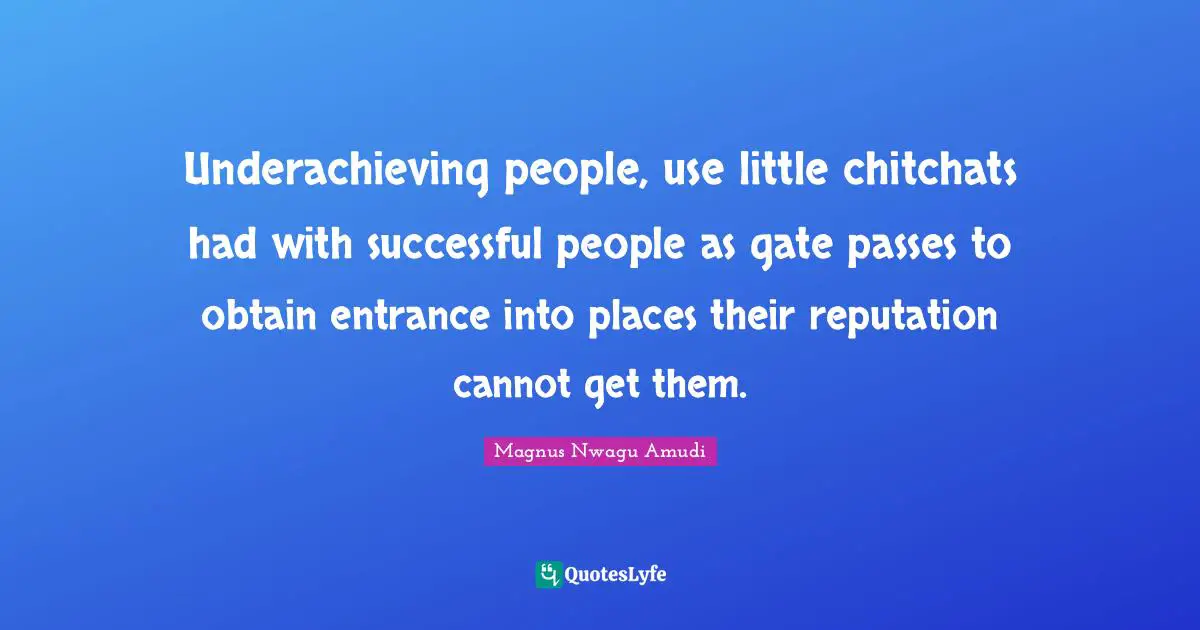 Magnus Nwagu Amudi Quotes: Underachieving people, use little chitchats had with successful people as gate passes to obtain entrance into places their reputation cannot get them.
