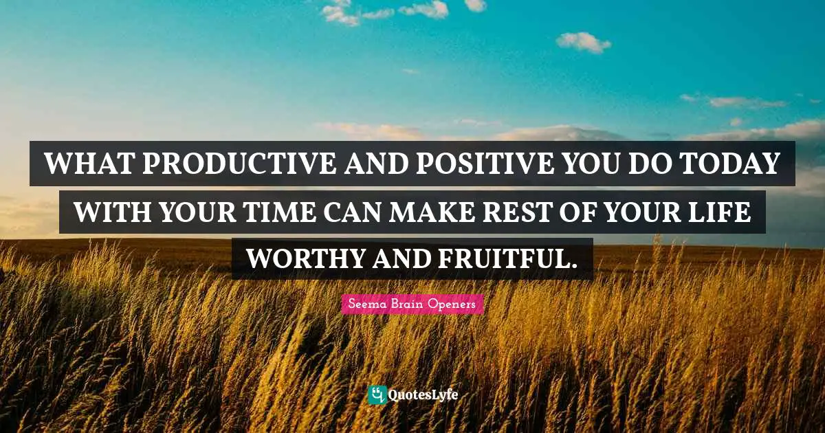 WHAT PRODUCTIVE AND POSITIVE YOU DO TODAY WITH YOUR TIME CAN MAKE REST OF YOUR LIFE WORTHY AND FRUITFUL.