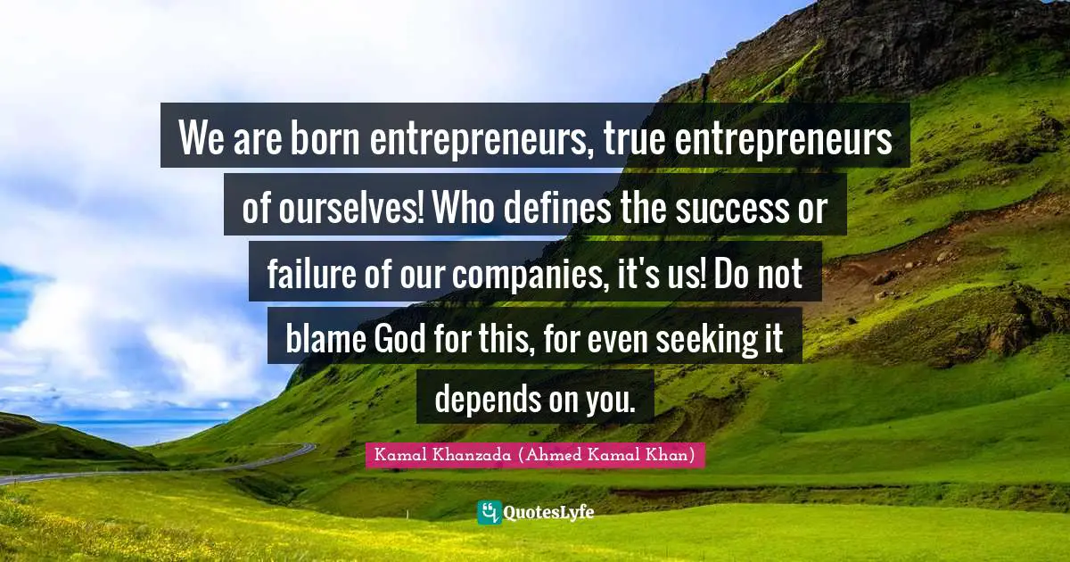 We are born entrepreneurs, true entrepreneurs of ourselves! Who defines the success or failure of our companies, it's us! Do not blame God for this, for even seeking it depends on you.