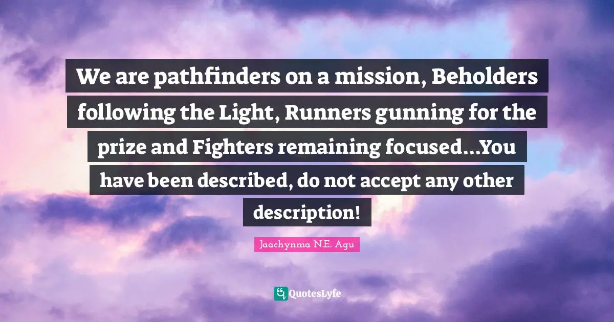 We are pathfinders on a mission, Beholders following the Light, Runners gunning for the prize and Fighters remaining focused...You have been described, do not accept any other description!