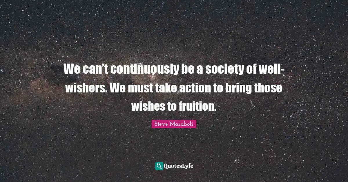 Wishing Quotes: "We can’t continuously be a society of well-wishers. We must take action to bring those wishes to fruition."