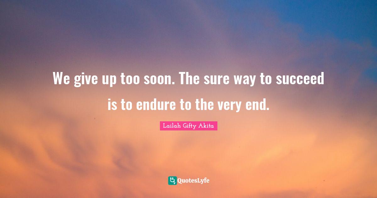 We give up too soon. The sure way to succeed is to endure to the very end.