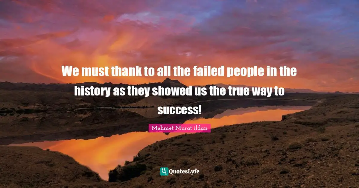 We must thank to all the failed people in the history as they showed us the true way to success!