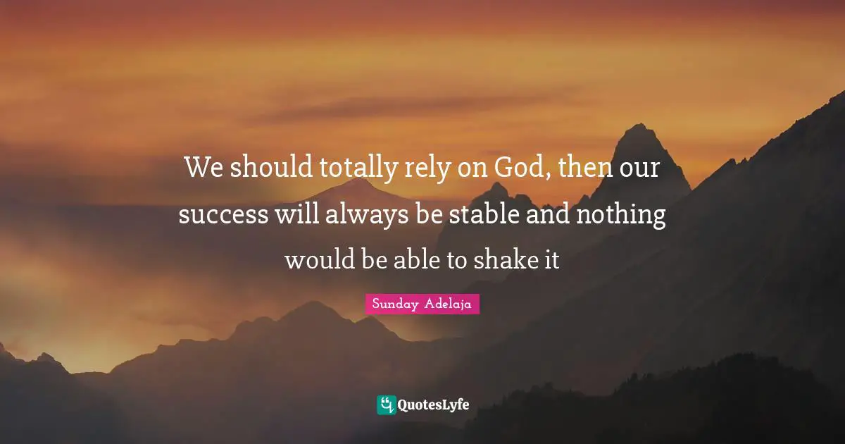 We should totally rely on God, then our success will always be stable and nothing would be able to shake it
