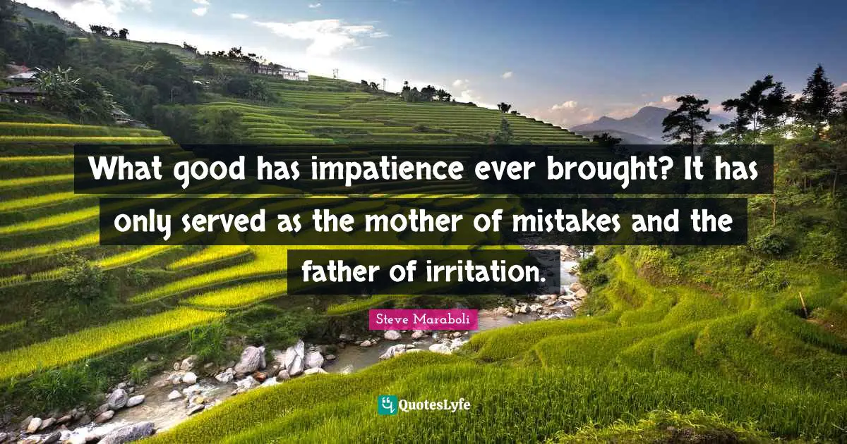 What good has impatience ever brought? It has only served as the mother of mistakes and the father of irritation.