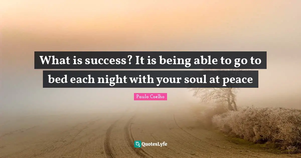 What is success? It is being able to go to bed each night with your soul at peace