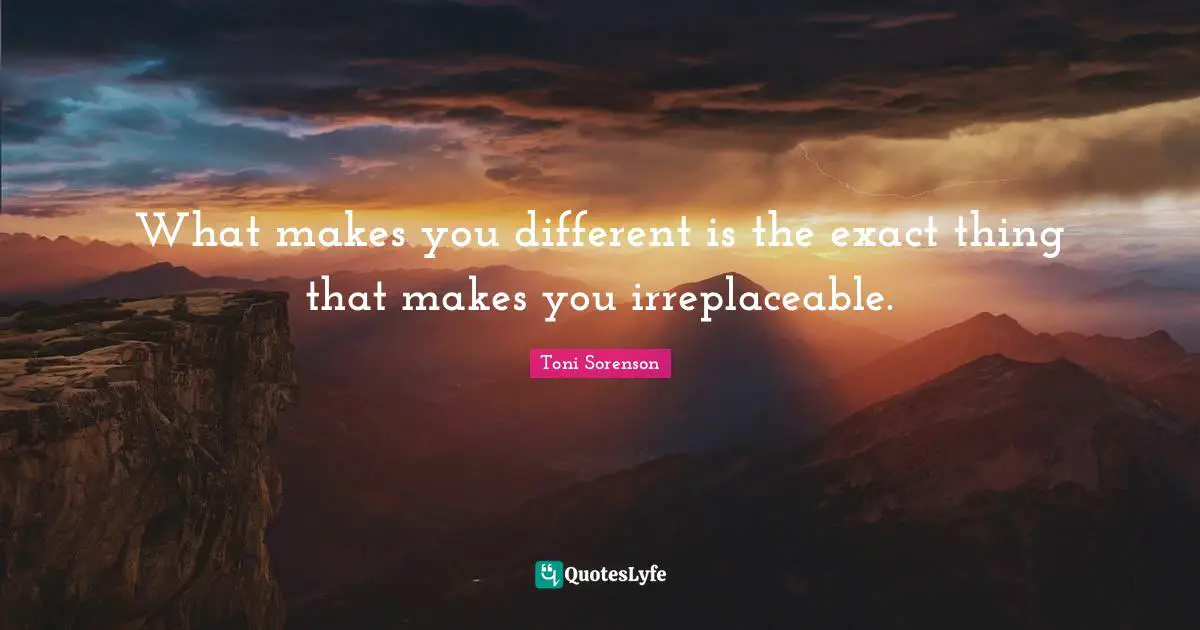 What makes you different is the exact thing that makes you irreplaceable.