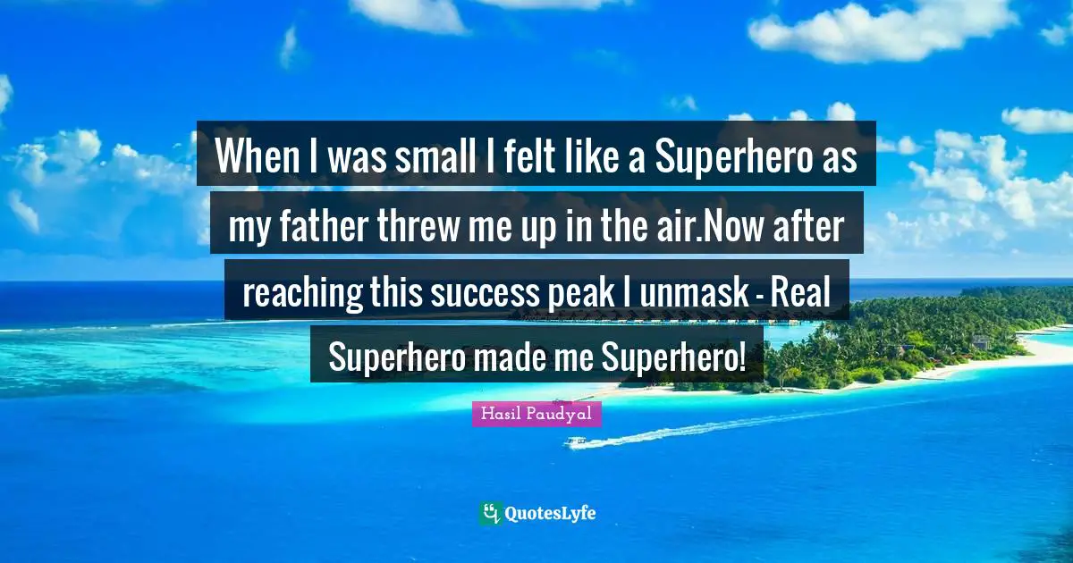 When I was small I felt like a Superhero as my father threw me up in the air.Now after reaching this success peak I unmask - Real Superhero made me Superhero!