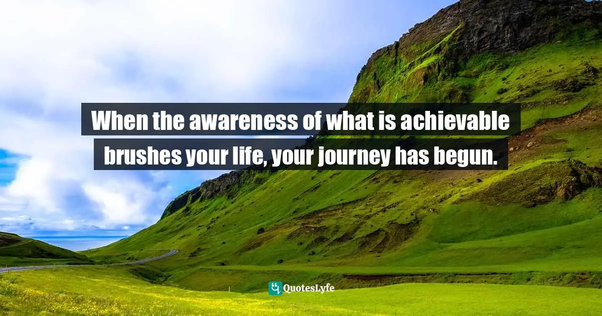 Lorii Myers, Make It Happen, A Healthy, Competitive Approach To Achieving Personal Success Quotes: "When the awareness of what is achievable brushes your life, your journey has begun."