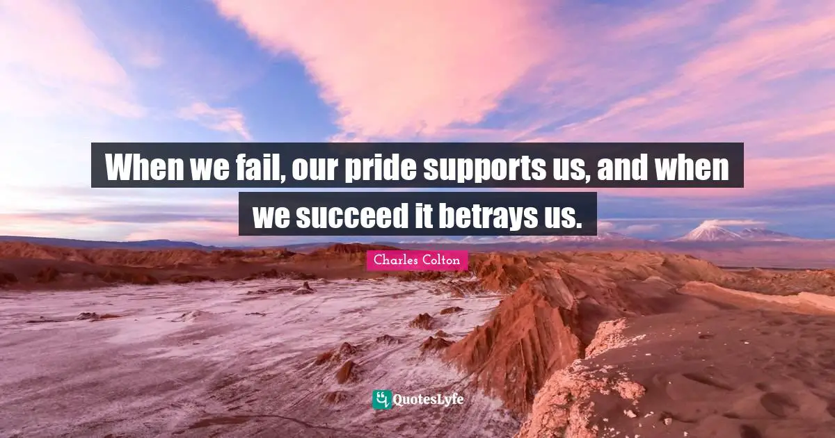 When we fail, our pride supports us, and when we succeed it betrays us.