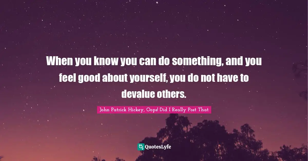 When you know you can do something, and you feel good about yourself, you do not have to devalue others.