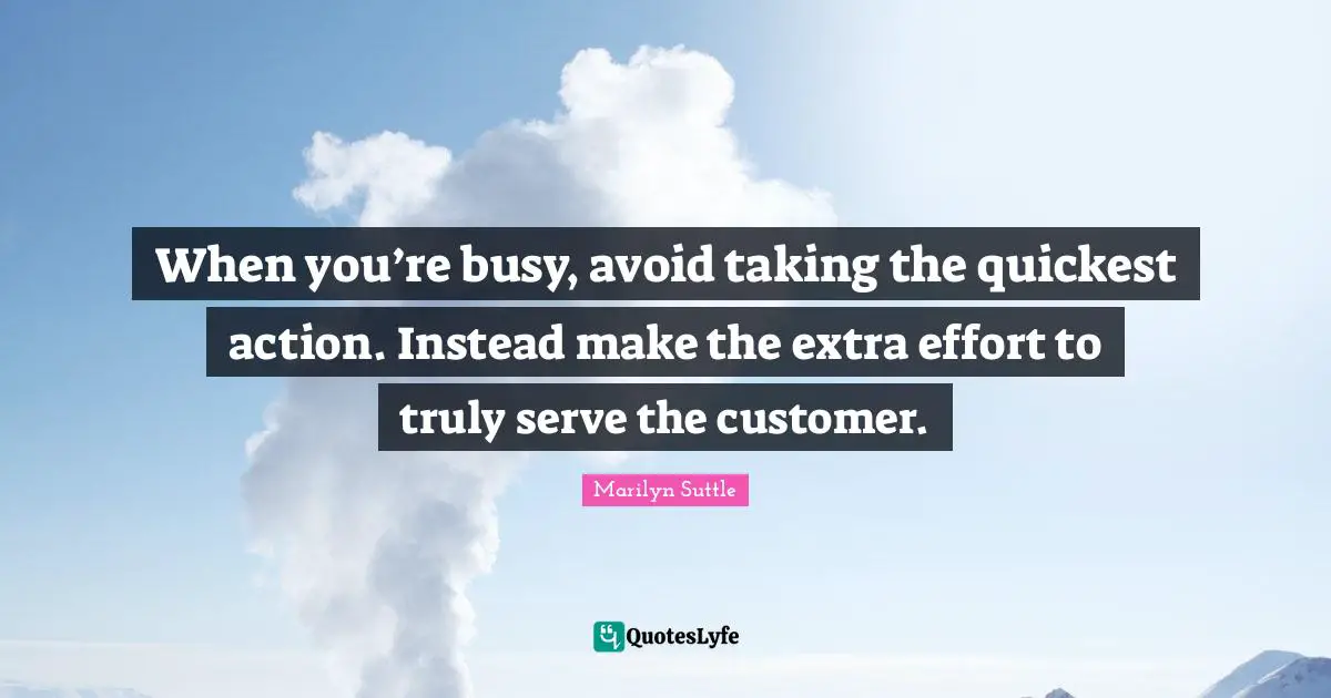 When you’re busy, avoid taking the quickest action. Instead make the extra effort to truly serve the customer.