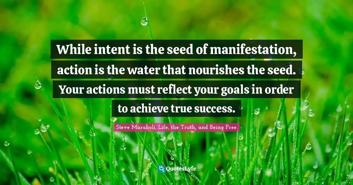 While intent is the seed of manifestation, action is the water that nourishes the seed. Your actions must reflect your goals in order to achieve true success.