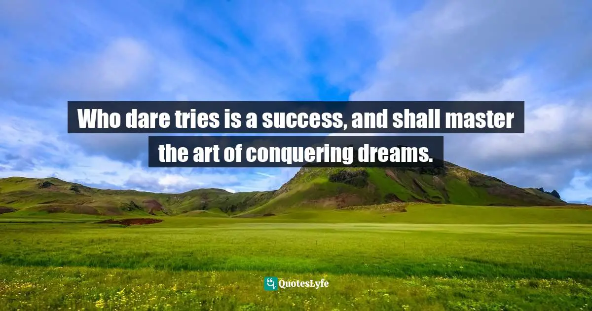 Who dare tries is a success, and shall master the art of conquering dreams.