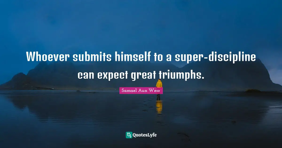 Whoever submits himself to a super-discipline can expect great triumphs.