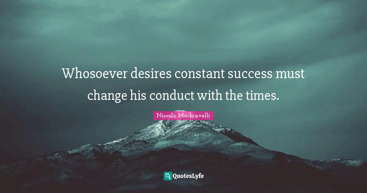 Niccolò Machiavelli Quotes: "Whosoever desires constant success must change his conduct with the times."