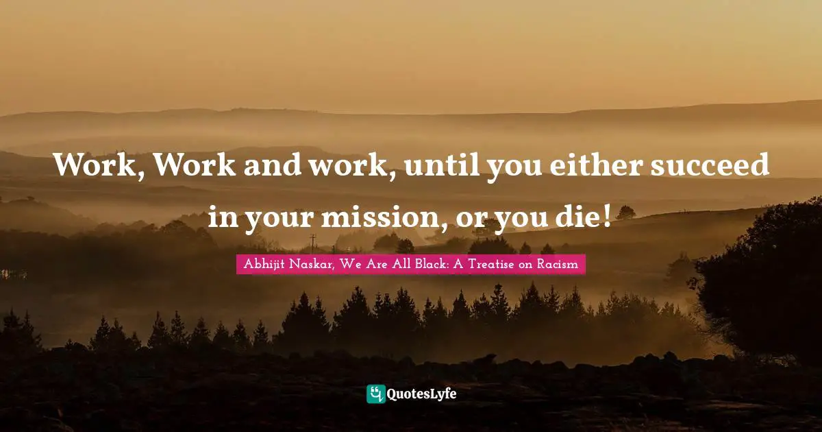 Abhijit Naskar, We Are All Black: A Treatise On Racism Quotes: "Work, Work and work, until you either succeed in your mission, or you die!"