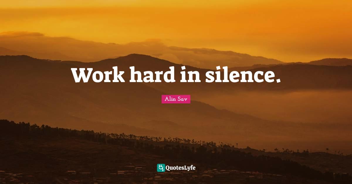 Work hard in silence.