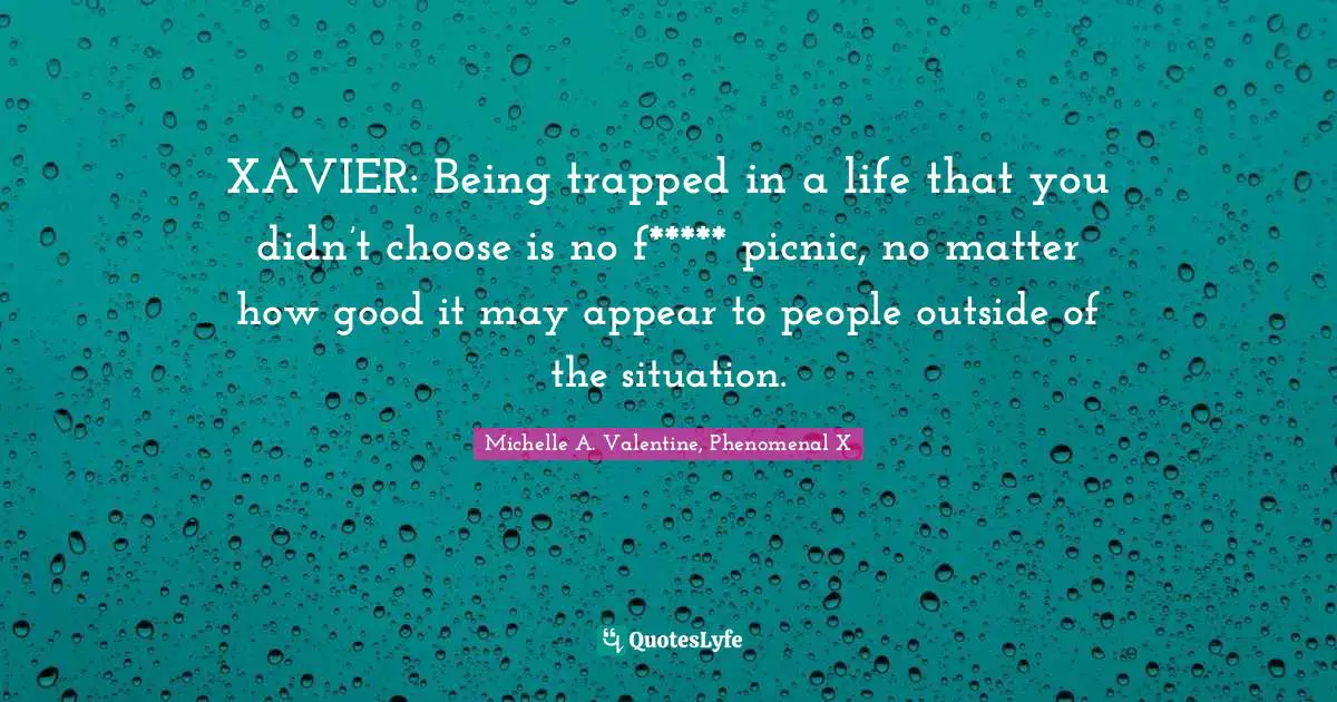 XAVIER: Being trapped in a life that you didn’t choose is no f***** picnic, no matter how good it may appear to people outside of the situation.