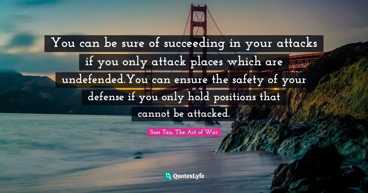 Sun Tzu, The Art Of War Quotes: "You can be sure of succeeding in your attacks if you only attack places which are undefended.You can ensure the safety of your defense if you only hold positions that cannot be attacked."