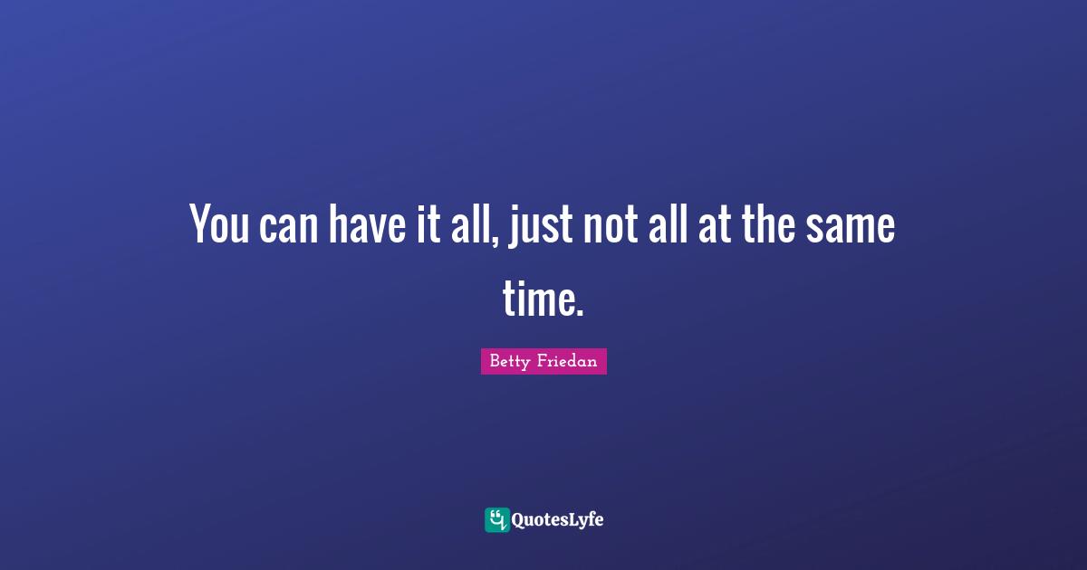 Betty Friedan Quotes: "You can have it all, just not all at the same time."