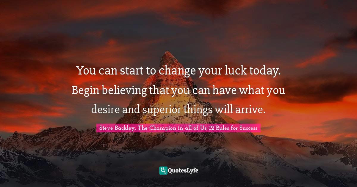 Mind Body Spirit Quotes: "You can start to change your luck today. Begin believing that you can have what you desire and superior things will arrive."