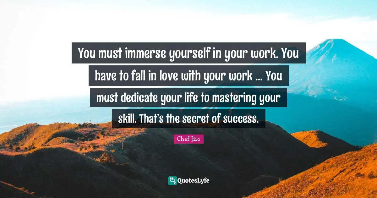 Mastery Of Skills Quotes: "You must immerse yourself in your work. You have to fall in love with your work … You must dedicate your life to mastering your skill. That’s the secret of success."