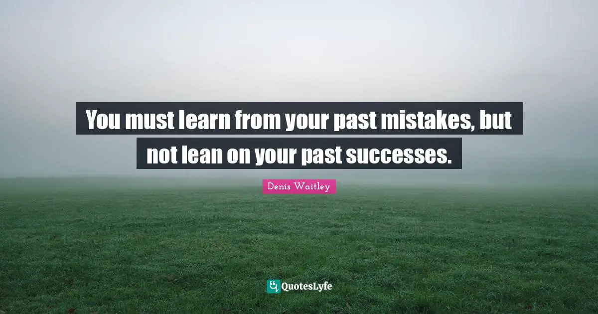 Denis Waitley Quotes: "You must learn from your past mistakes, but not lean on your past successes."