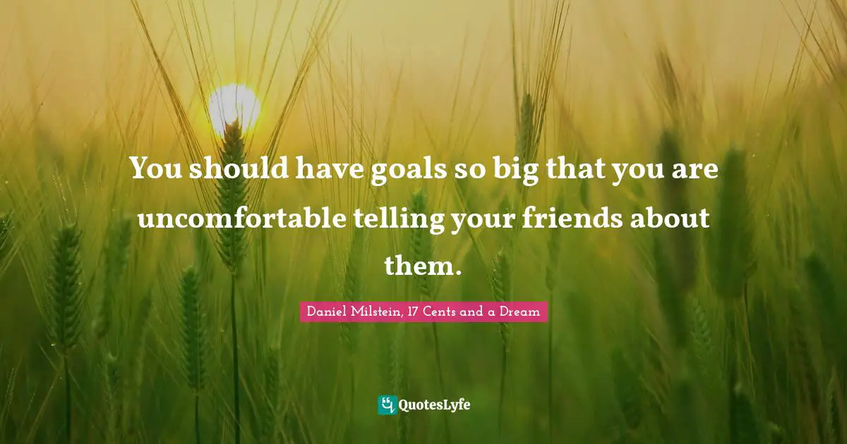 You should have goals so big that you are uncomfortable telling your friends about them.