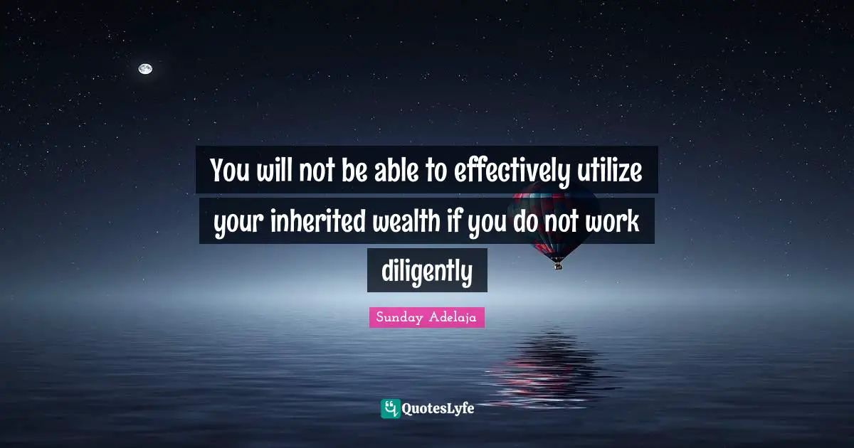 You will not be able to effectively utilize your inherited wealth if you do not work diligently