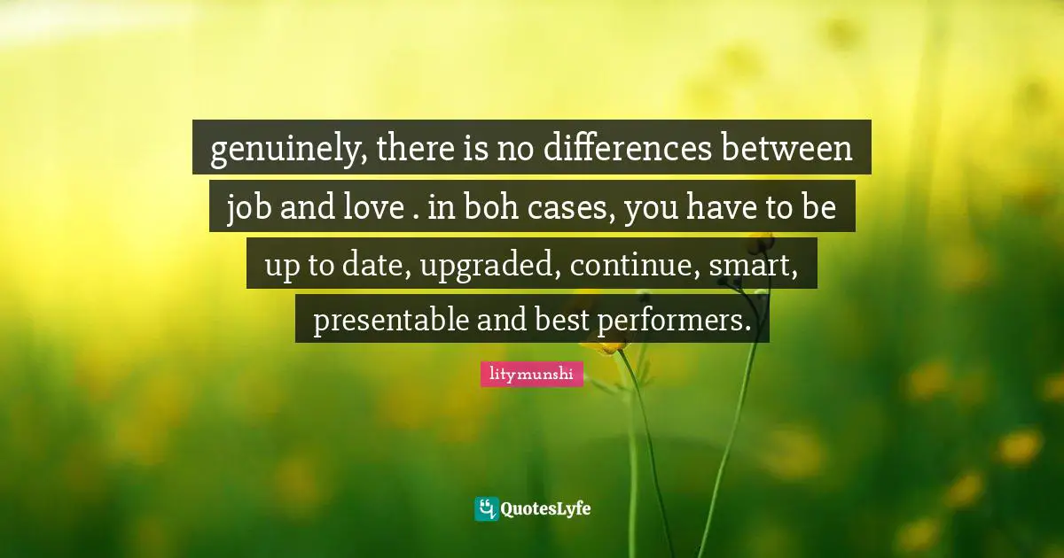 genuinely, there is no differences between job and love . in boh cases, you have to be up to date, upgraded, continue, smart, presentable and best performers.