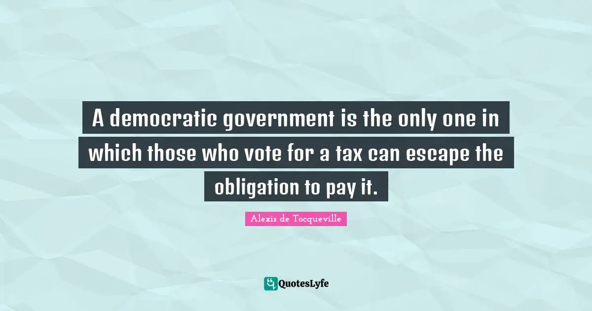 Vote Quotes: "A democratic government is the only one in which those who vote for a tax can escape the obligation to pay it."