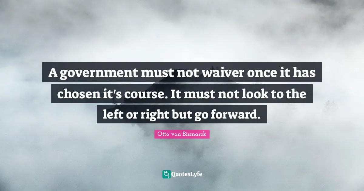 A government must not waiver once it has chosen it's course. It must not look to the left or right but go forward.