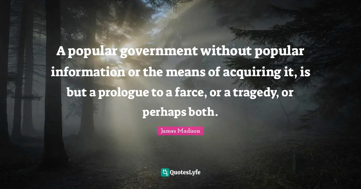 A popular government without popular information or the means of acquiring it, is but a prologue to a farce, or a tragedy, or perhaps both.