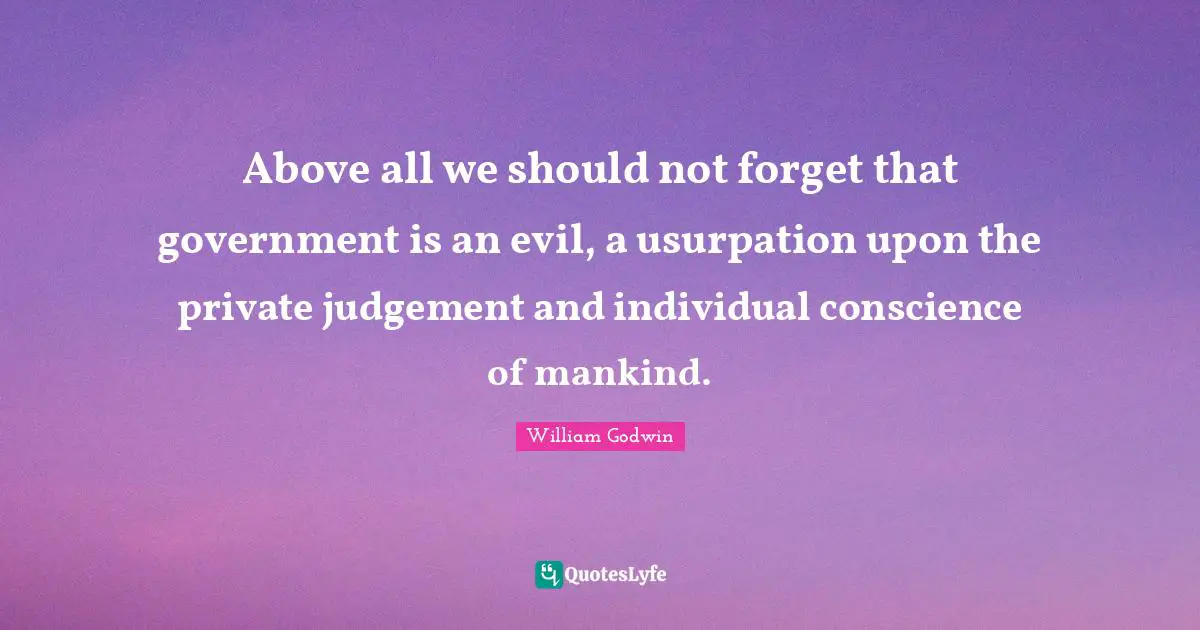Above all we should not forget that government is an evil, a usurpation upon the private judgement and individual conscience of mankind.