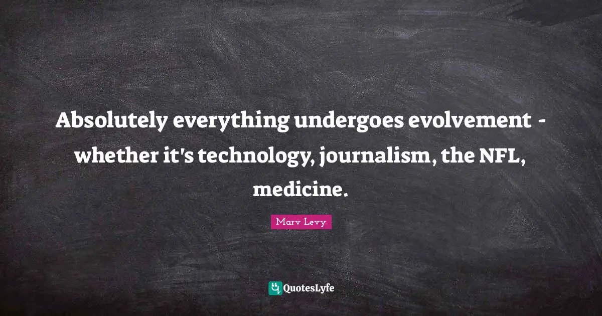 Marv Levy Quotes: "Absolutely everything undergoes evolvement - whether it's technology, journalism, the NFL, medicine."