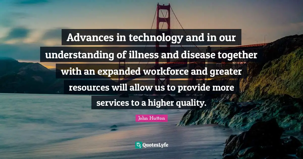 Advances in technology and in our understanding of illness and disease together with an expanded workforce and greater resources will allow us to provide more services to a higher quality.