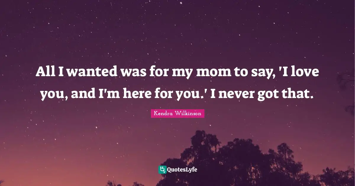 All I wanted was for my mom to say, 'I love you, and I'm here for you.' I never got that.