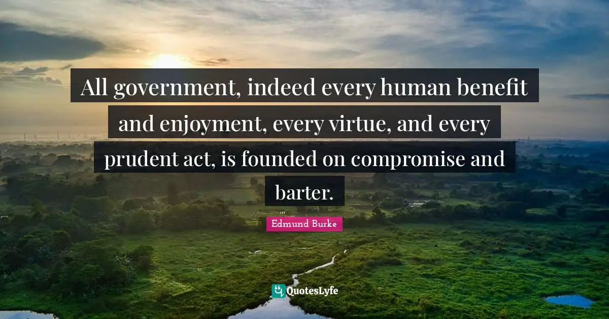 Edmund Burke Quotes: "All government, indeed every human benefit and enjoyment, every virtue, and every prudent act, is founded on compromise and barter."