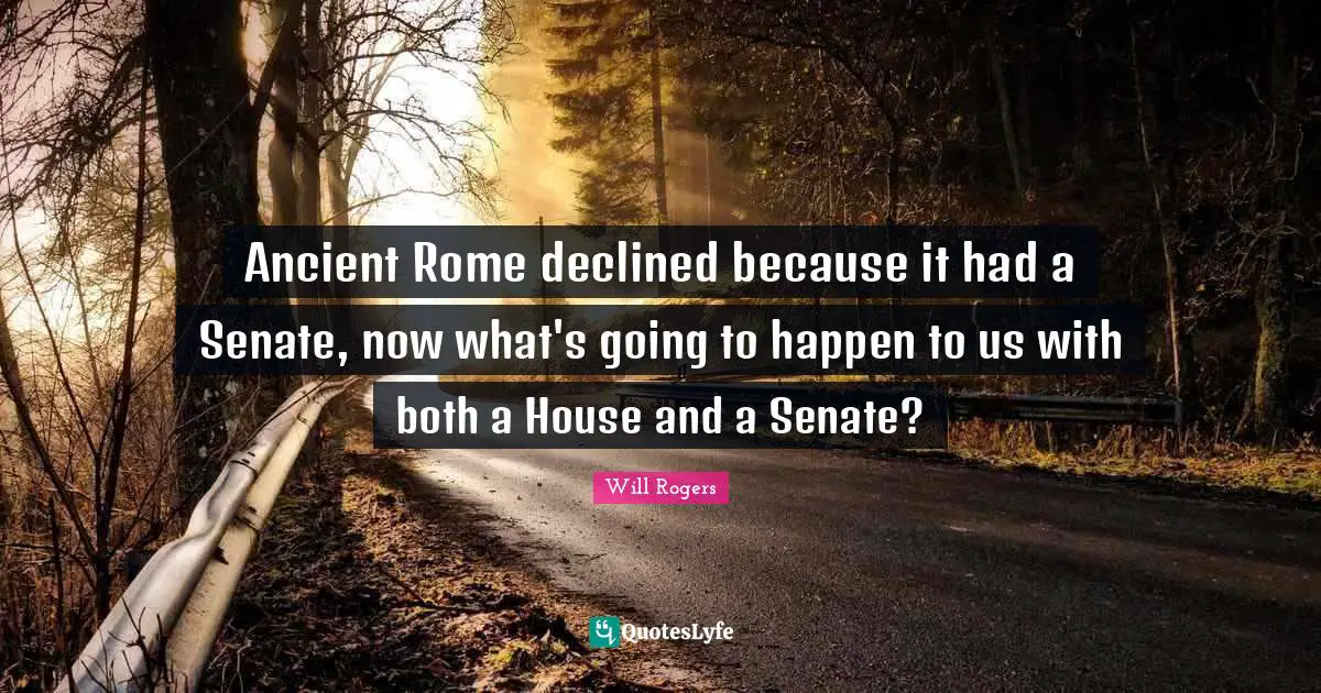 Ancient Rome declined because it had a Senate, now what's going to happen to us with both a House and a Senate?