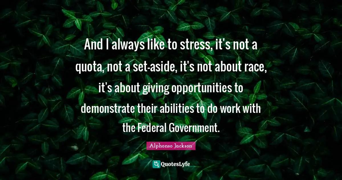 And I always like to stress, it's not a quota, not a set-aside, it's not about race, it's about giving opportunities to demonstrate their abilities to do work with the Federal Government.